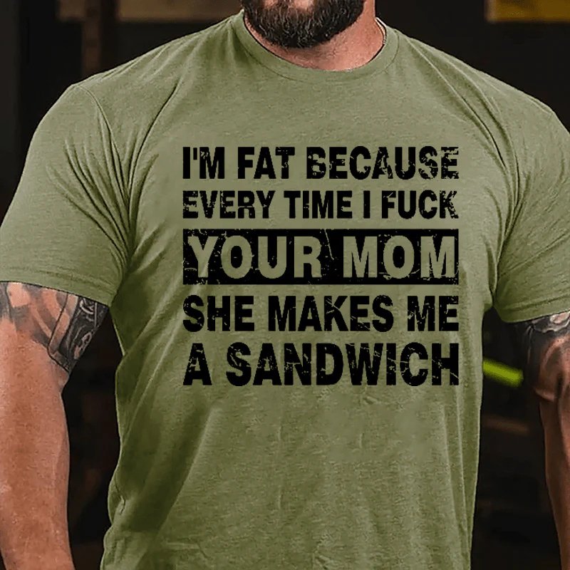 I'm Fat Because Every Time I Fuck Your Mom She Makes Me A Sandwich Cotton T-shirt