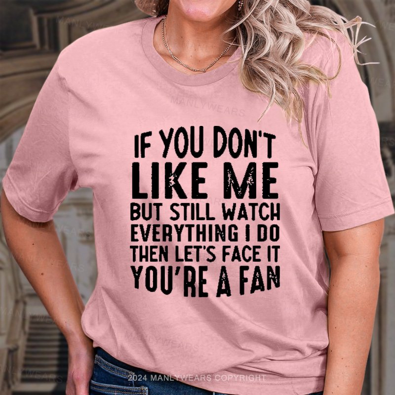 If You Don't Like Me But Still Watch Everything I Do Then Let's Face It You're A Fan T-Shirt