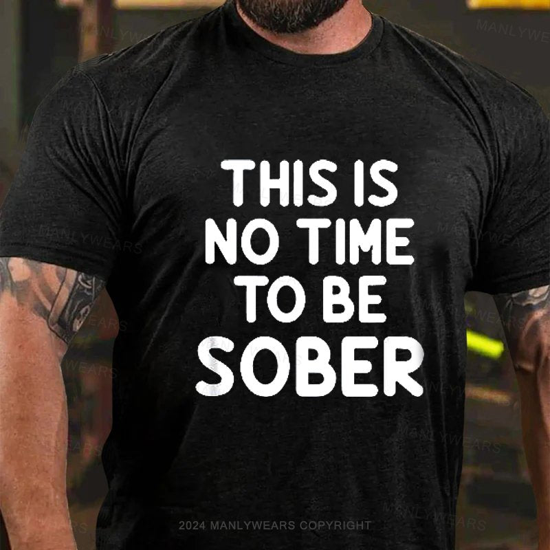 This Is No Time To Be Sober Drunk T-shirt