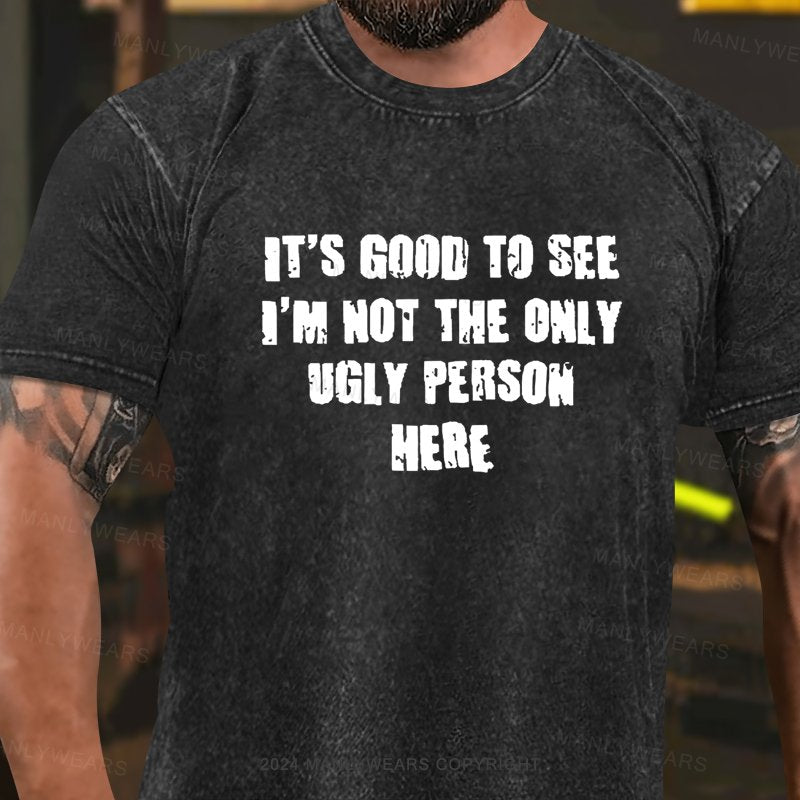 It's Good To See I'm Not The Only Ugly Person Here Washed T-Shirt