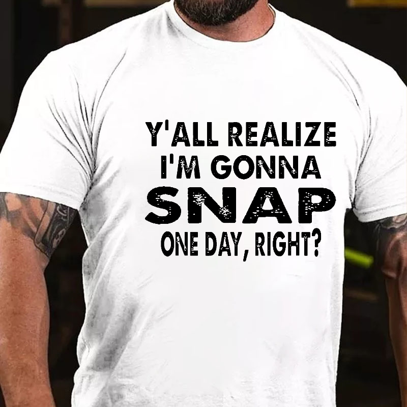 Y'all Realize I'm Gonna Snap One Day Right T-shirt