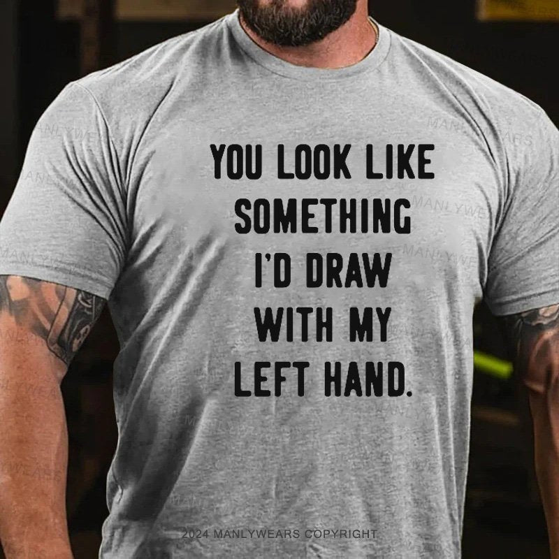 You Look Like Something I'd Draw With My Left Hand T-Shirt