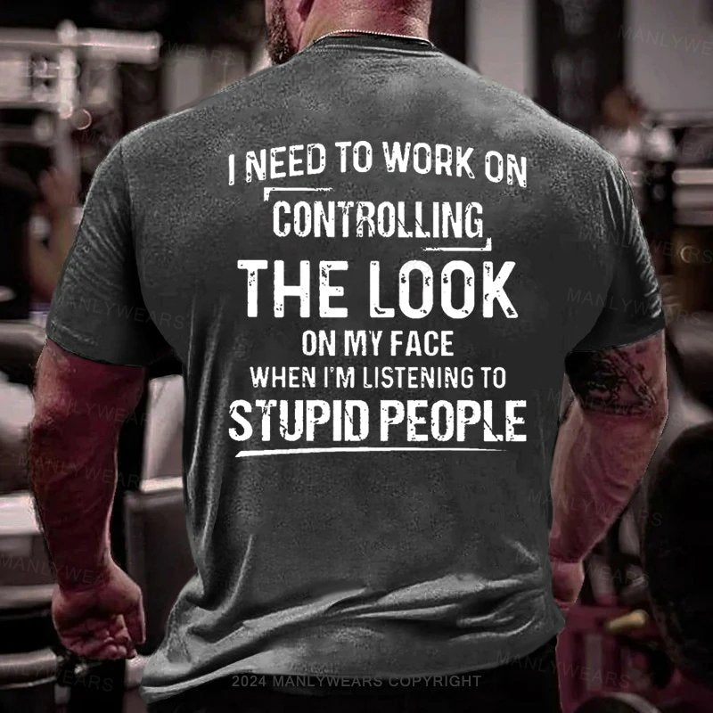 I Need To Work On Controlling The Look On My Face When I'm Listening To Stupid People T-Shirt