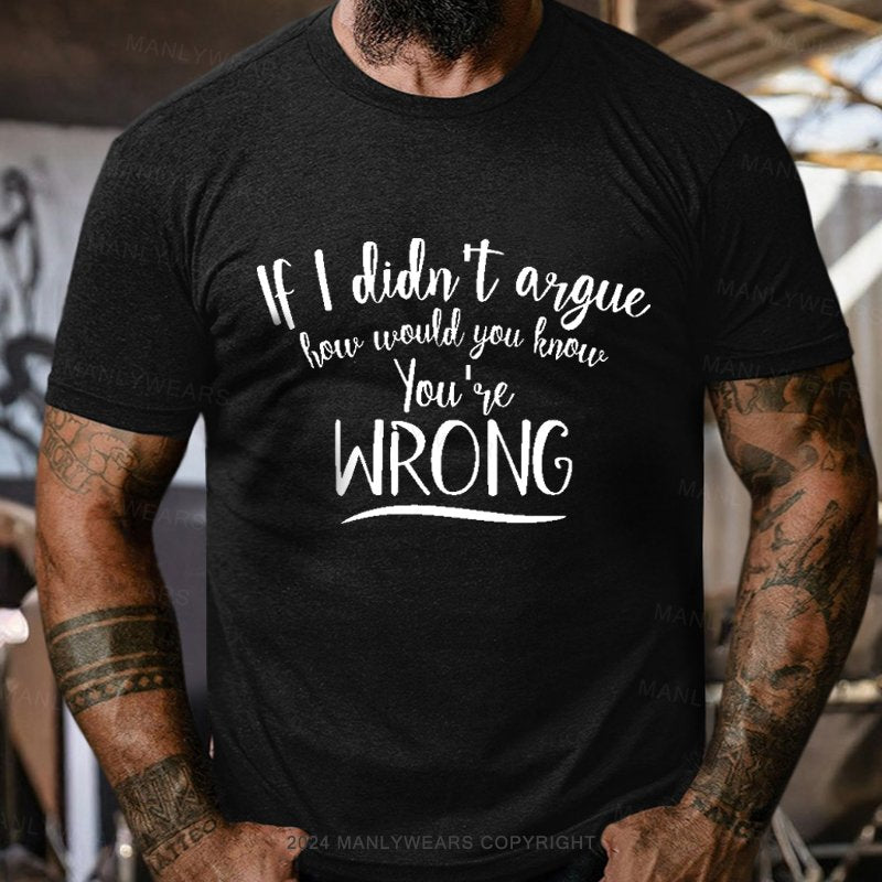 If I Didn't Argue How Would You Know You're Wrong T-Shirt