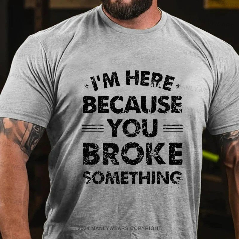 I'm Here Because You Broke Something T-Shirt