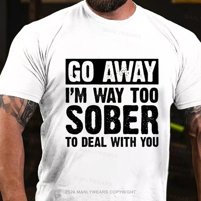 Go Away I'm Way Too Sober To Deal With You T-Shirt