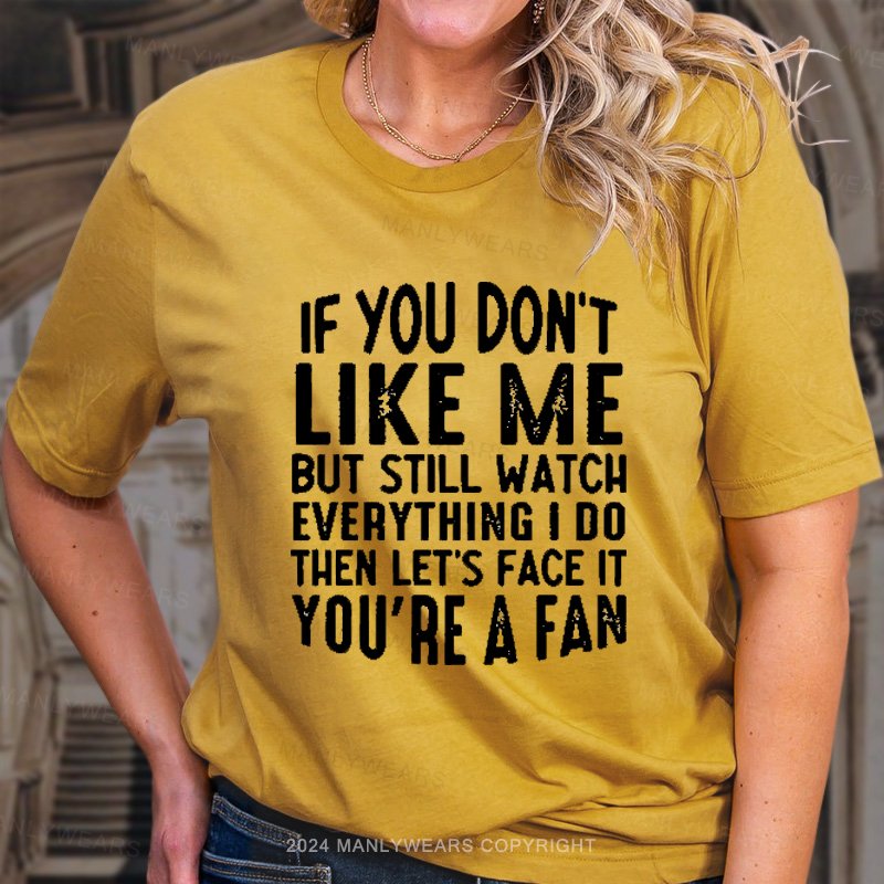 If You Don't Like Me But Still Watch Everything I Do Then Let's Face It You're A Fan T-Shirt