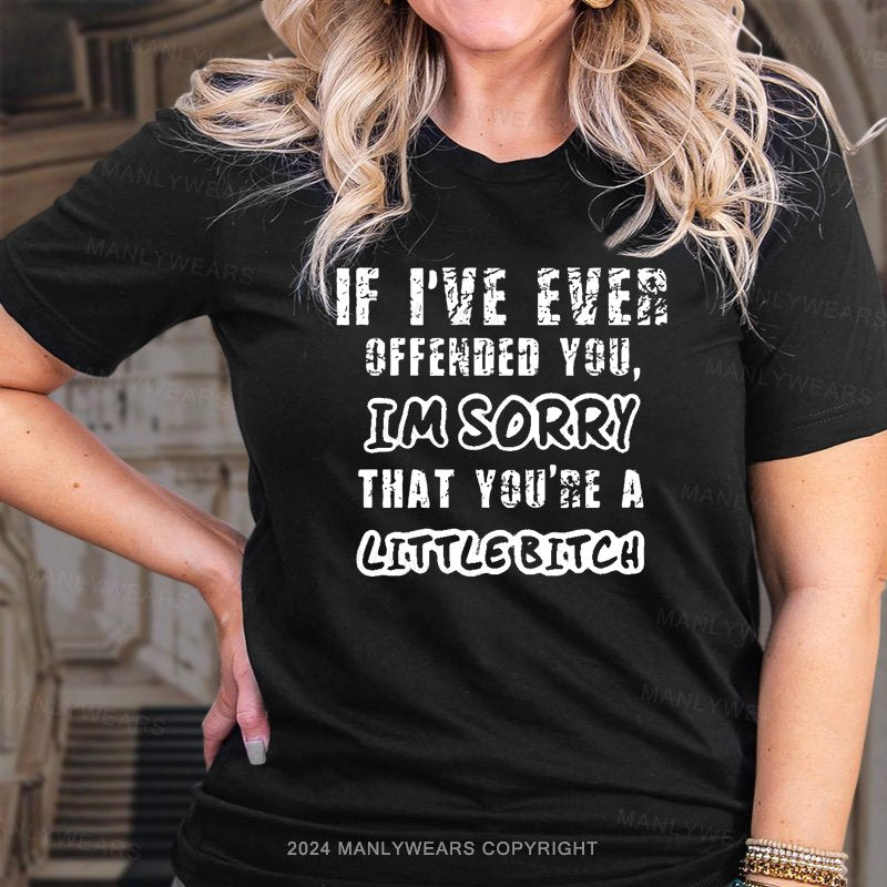 If I've Ever X Offended You, Im Sorry That You're A Man Little Bitch Women T-shirt