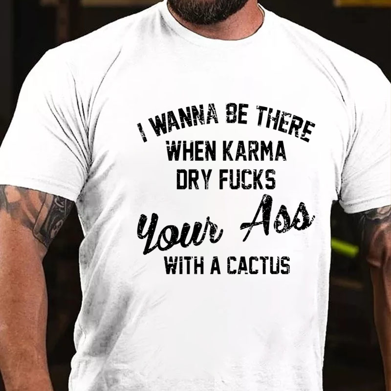 I Wanna Be There When Karma Dry Fucks Your Ass With A Cactus T-shirt