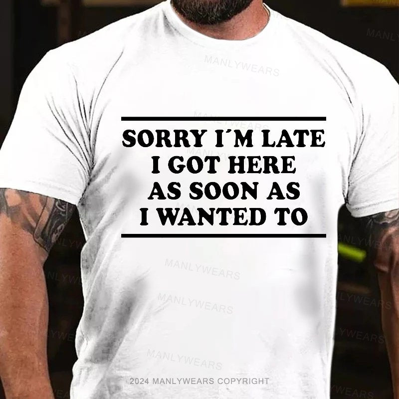 Sorry I'm Late I Got Here As Soon As I Wanted To T-Shirt