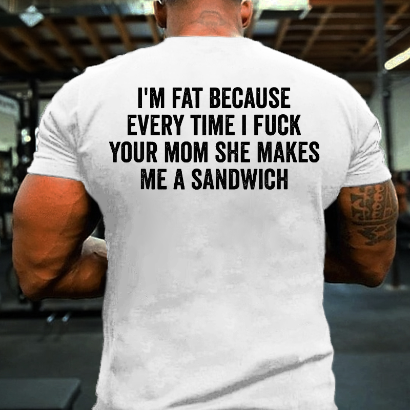 I'm Fat Because Every Time I Fuck Your Mom She Makes Me A Sandwich T-shirt