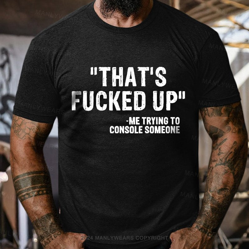 That's Fucked Up ,trying To Console Someone T-Shirt