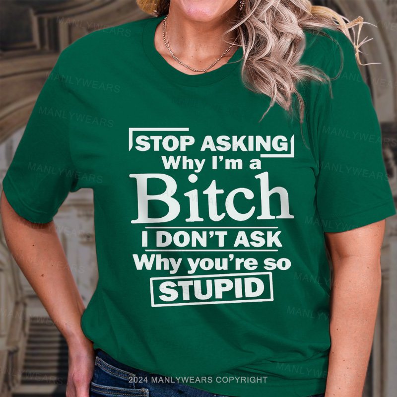 Stop Asking Why I'm A Bitch I Don't Ask Why You're So Stupid T-Shirt