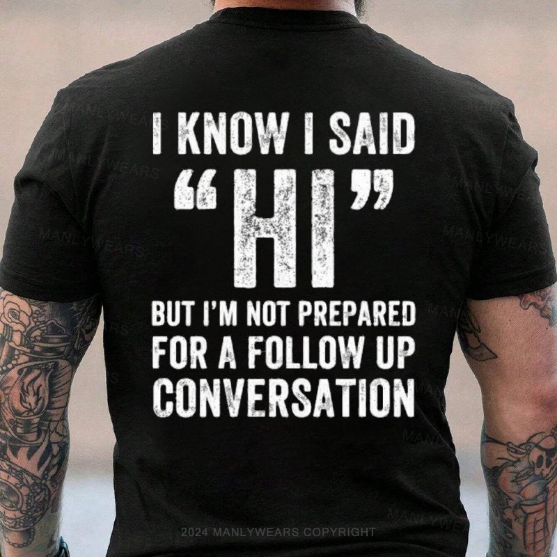 I Know I Said Hi But I'm Not Prepared For A Follow Up Conversation T-Shirt