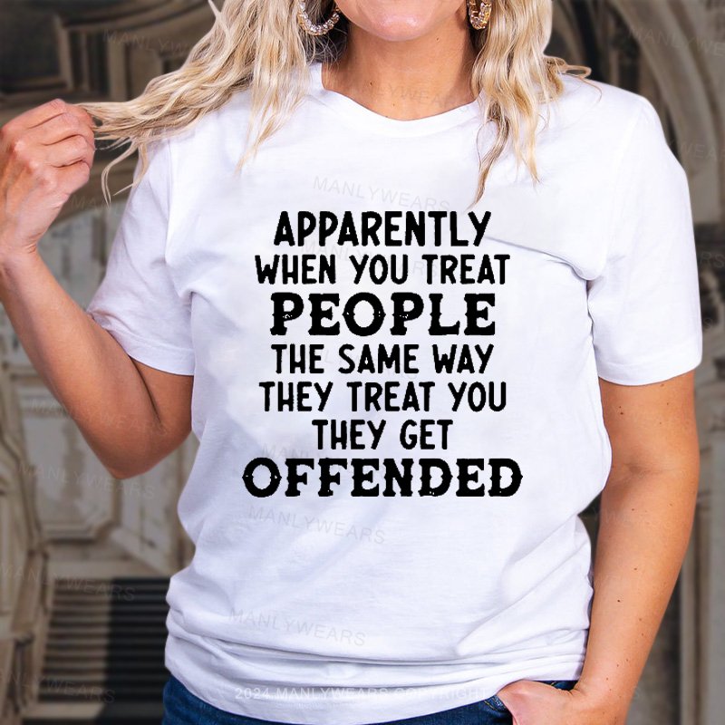 Apparently When You Treat People The Same Way They Treat You They Get Offended T-Shirt