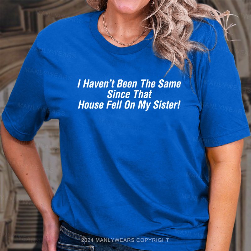 I Haven't Been The Same Since That House Fell On My Sister! T-Shirt