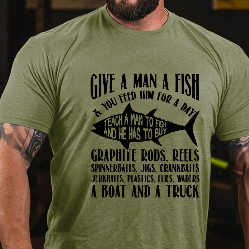 Give A Man A Fish & You Feed Him For A Day Teach A Man To Fish And He Has To Buy...T-shirt