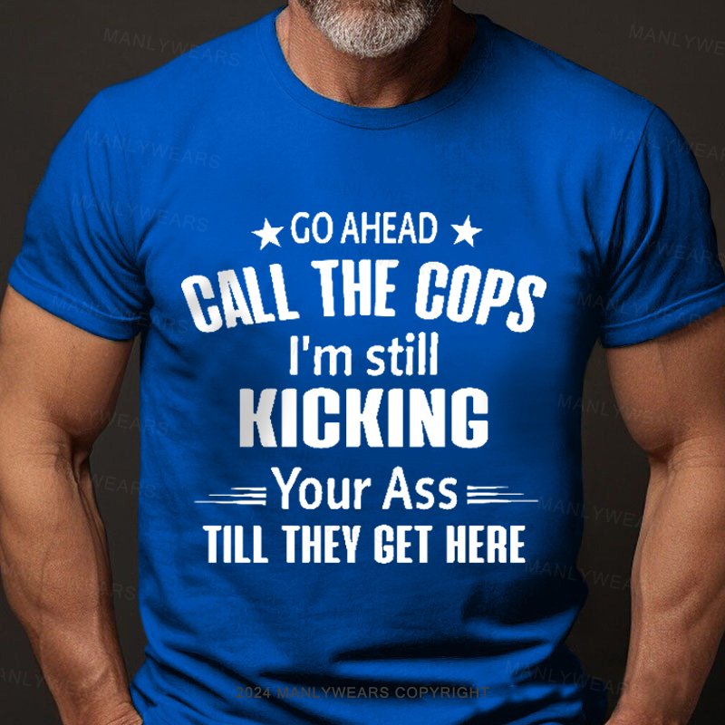 Go Ahead Call The Cops I'm Still Kicking Your As  Till They Get Here T-Shirt