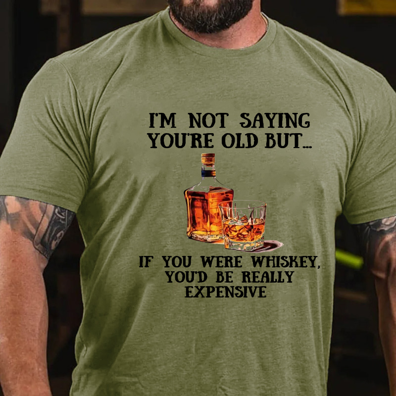 I'm Not Saying You're Old But....If You Were Whiskey, You'd Be Really Expensive T-shirt