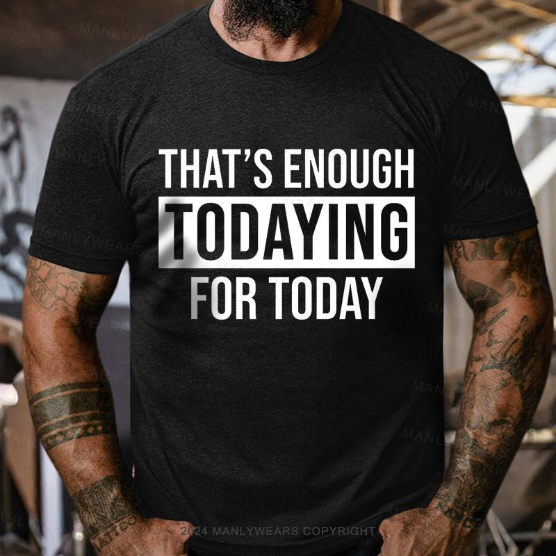 That's Enough Todaying For Today T-Shirt