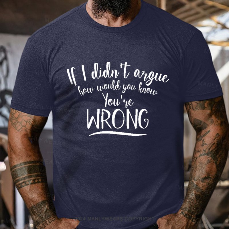 If I Didn't Argue How Would You Know You're Wrong T-Shirt