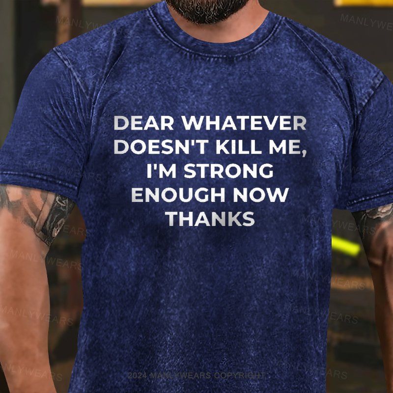 Dear Whatever Doesn't Kill Me I'm Strong Enough Now Thanks Washed T-Shirt