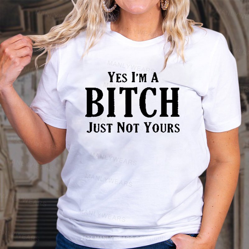 Yes I'm A Bitch Just Not Yours T-Shirt