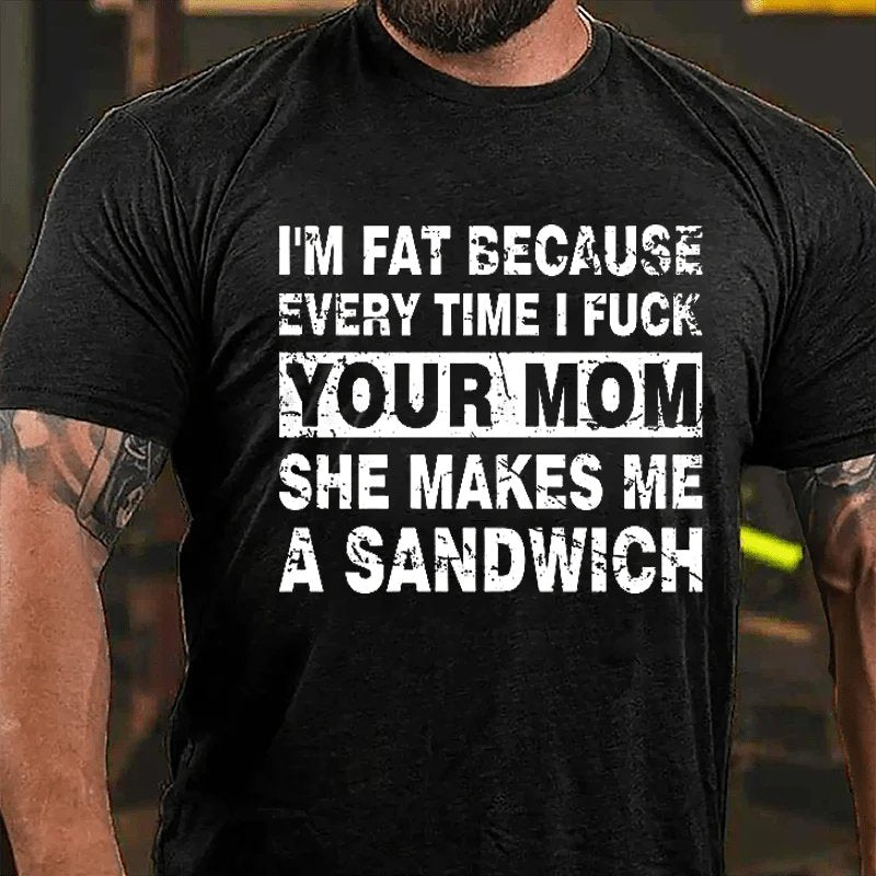 I'm Fat Because Every Time I Fuck Your Mom She Makes Me A Sandwich Cotton T-shirt