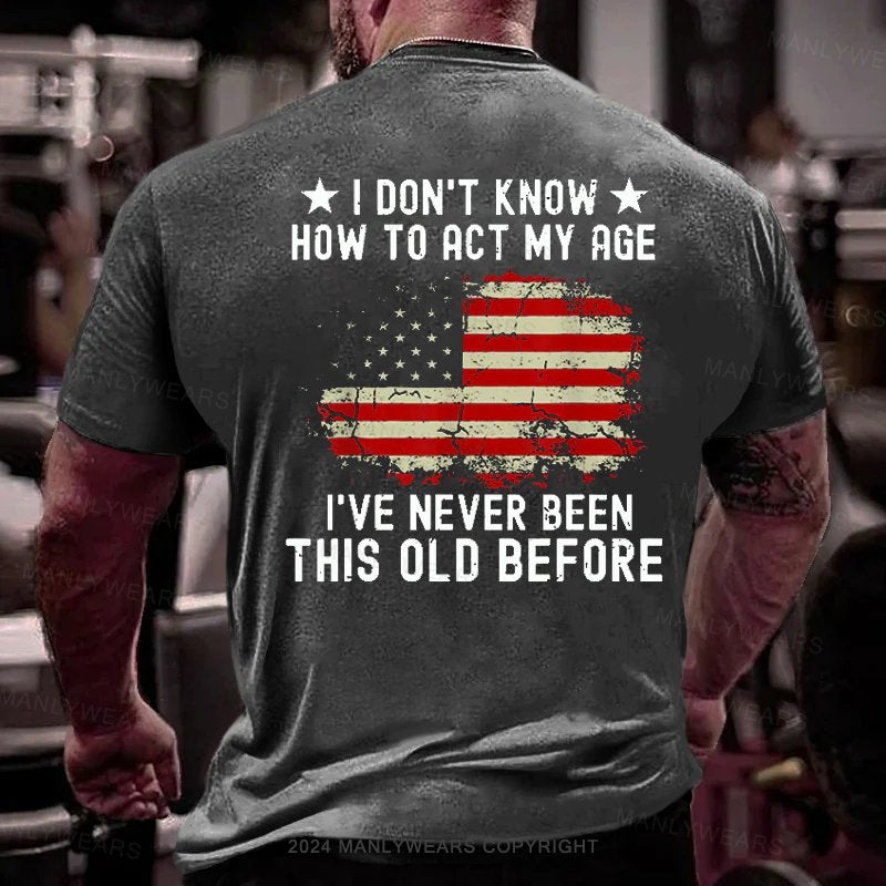 I Don't Know How To Act My Age I've Never Been This Old Before T-Shirt