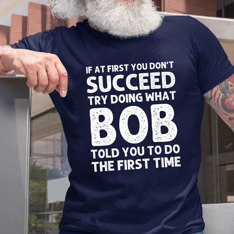 If At First You Don't Succeed  try doing what Bob told you to do the first time T-shirt