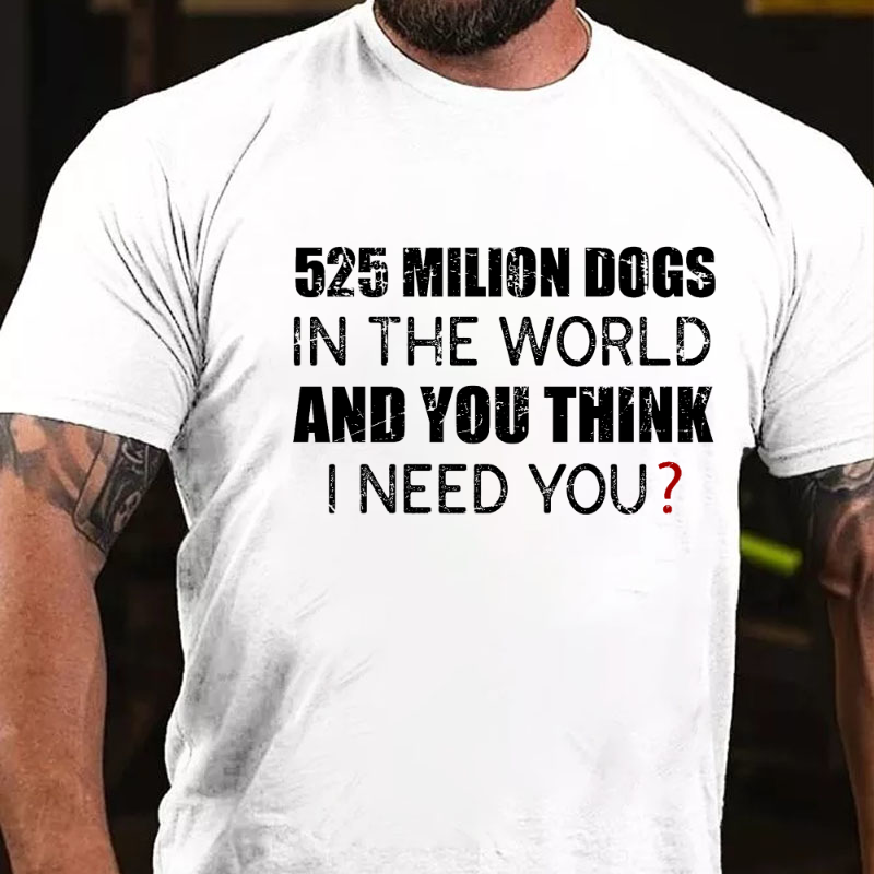 525 Million Dogs In The World And You Think I Need You T-shirt