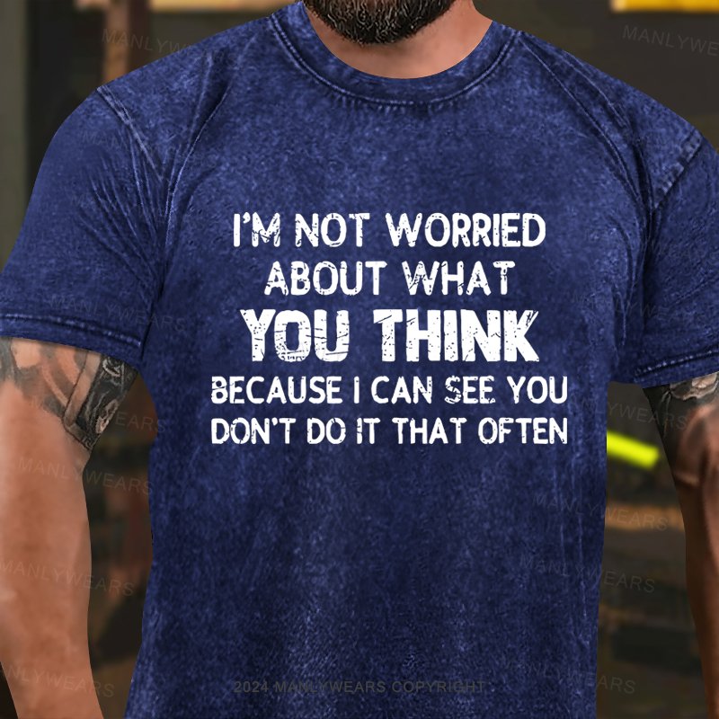 I'm Not Worried About What You Think Because I Can See You Don't Do It That Often Washed T-shirt