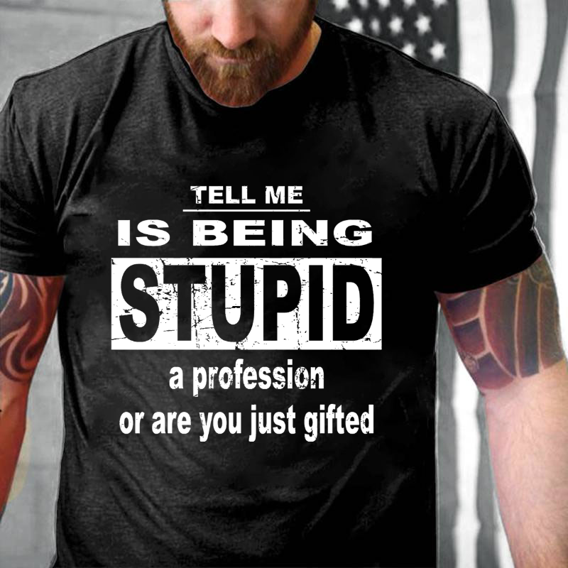 Tell Me Is Being Stupid A Profession Or Are You Just Gifted T-shirt