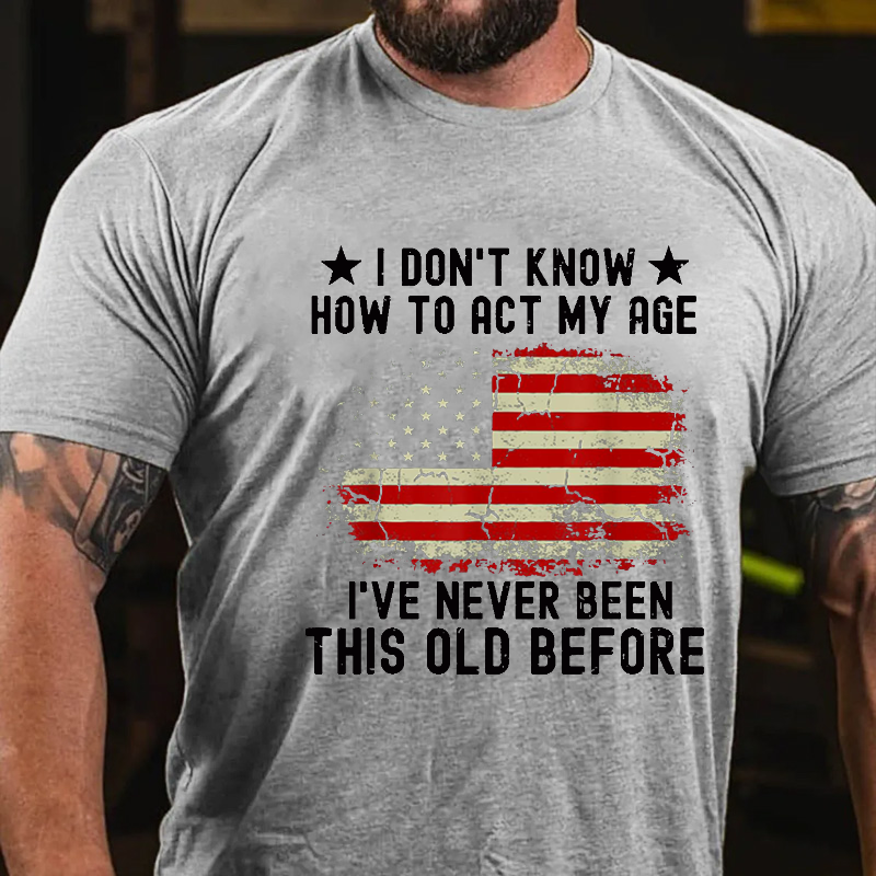 I Don't Know How To Act My Age .I Have Never Been This Old Before T-shirt