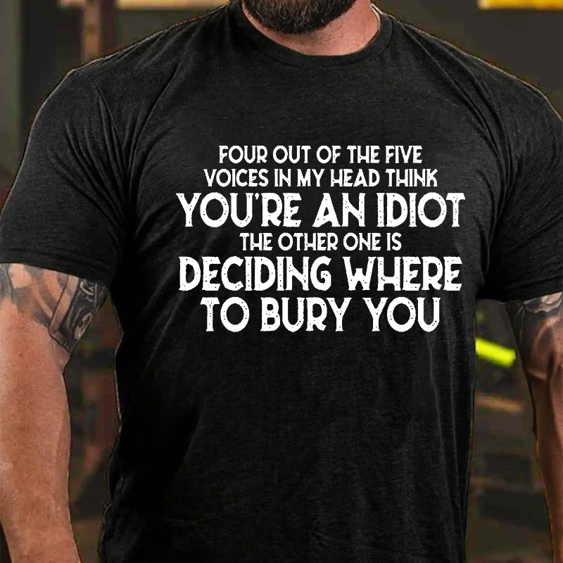 Four Out Of The Five Voices In My Head Think You'Re An Idiot. The Other One, Is Deciding Where To Bury You T-shirt