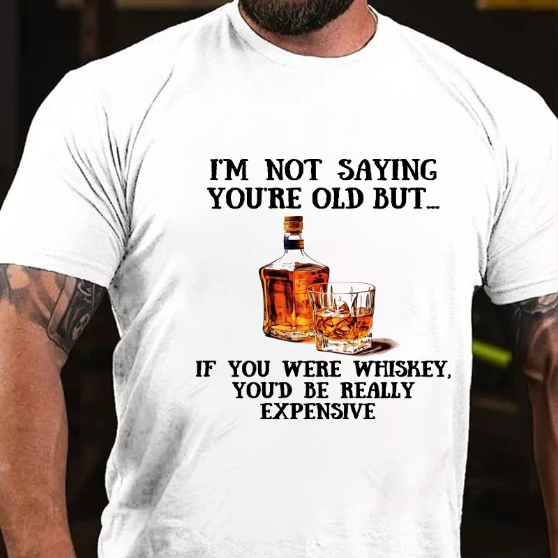 I'm Not Saying You're Old But....If You Were Whiskey, You'd Be Really Expensive T-shirt