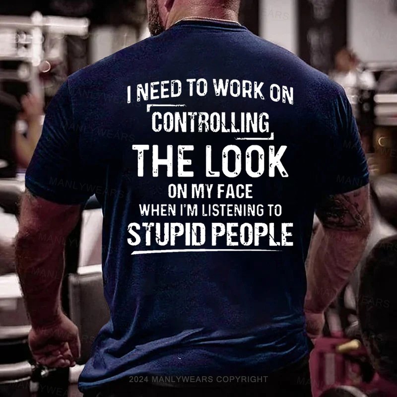 I Need To Work On Controlling The Look On My Face When I'm Listening To Stupid People T-Shirt