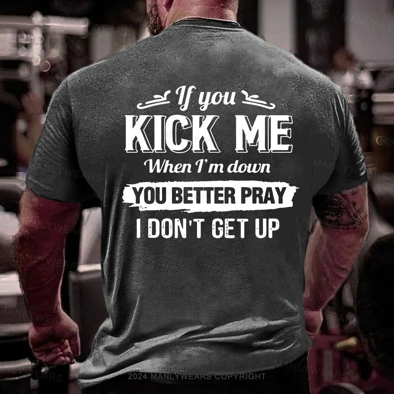 If You Kick Me When I'm Down You Better Pray I Don't Get Up T-Shirt