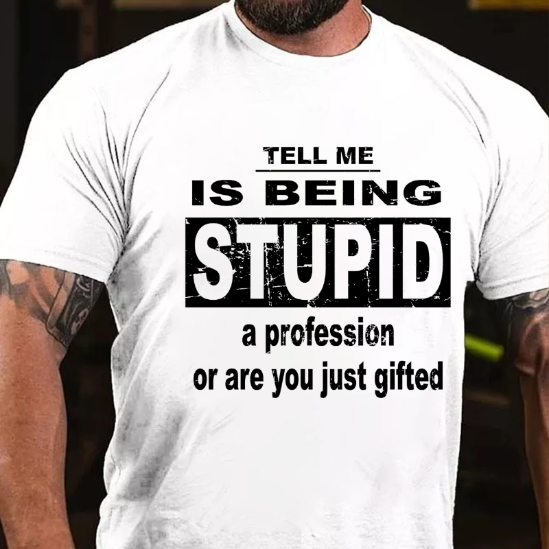 Tell Me Is Being Stupid A Profession Or Are You Just Gifted T-shirt