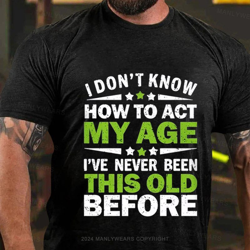 I Don't Know How To Act My Age I've Never Been This Old Before T-Shirt