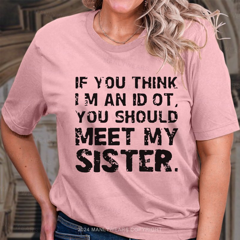 If You Think I M An Id Ot You Should Meet My Sister. T-Shirt