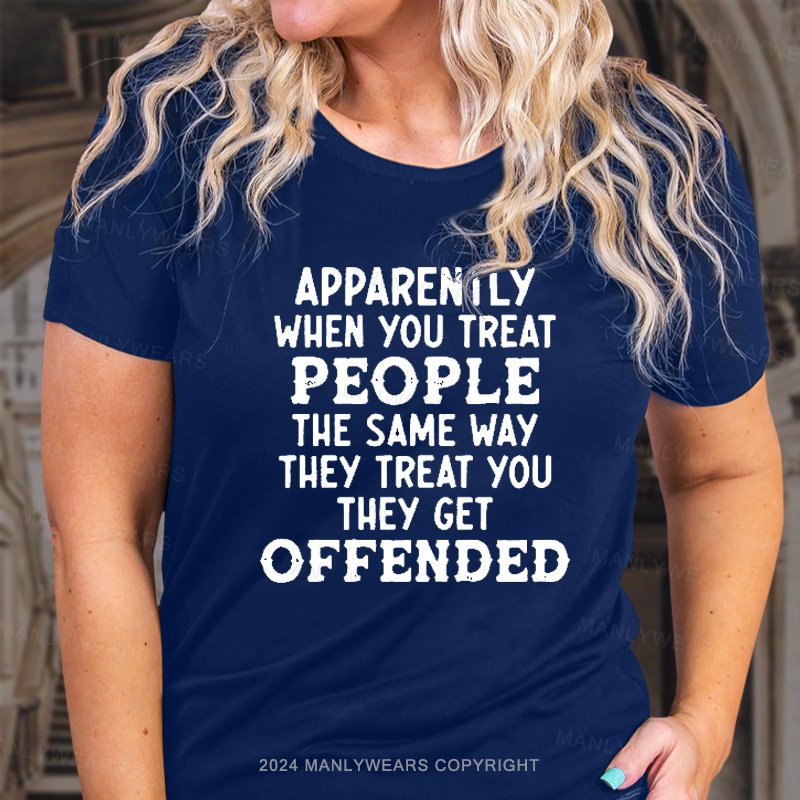 Apparently When You Treat People The Same Way They Treat You They Get Offended T-Shirt