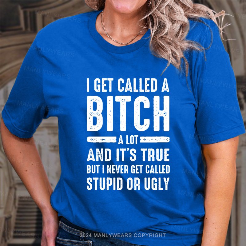 I Get Called A Bitch A Lot And It's True But I Never Get Called Stupid Or Ugly T-Shirt