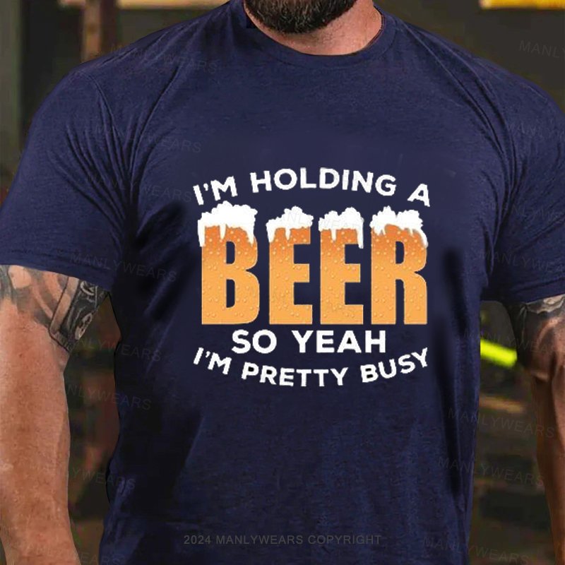 I'm Holding A Beer So Yeah I'm Pretty Busy T-Shirt