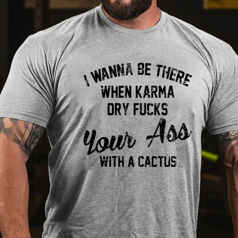 I Wanna Be There When Karma Dry Fucks Your Ass With A Cactus T-shirt