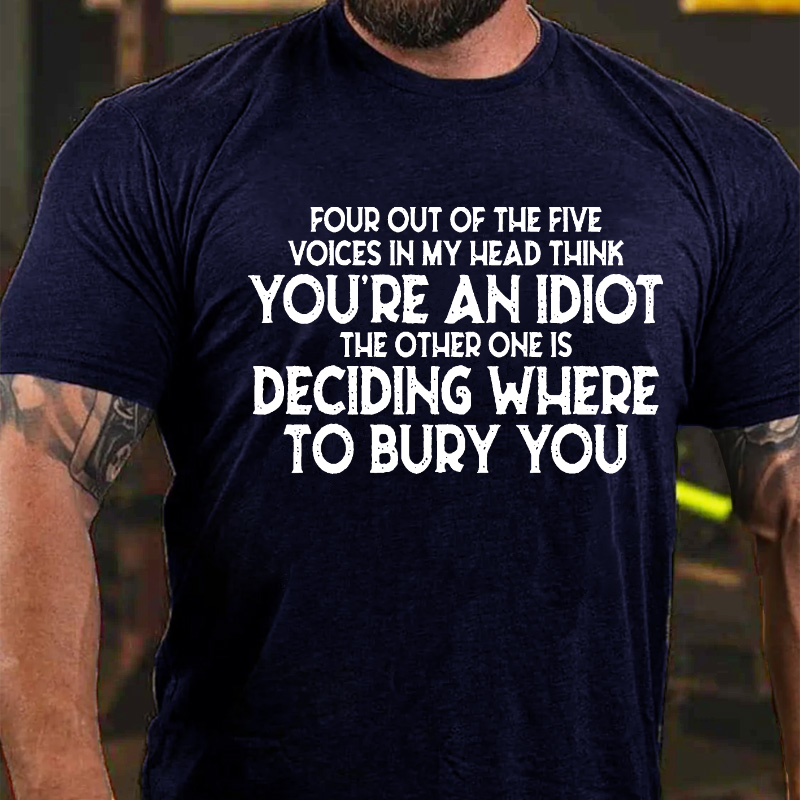 Four Out Of The Five Voices In My Head Think You'Re An Idiot. The Other One, Is Deciding Where To Bury You T-shirt