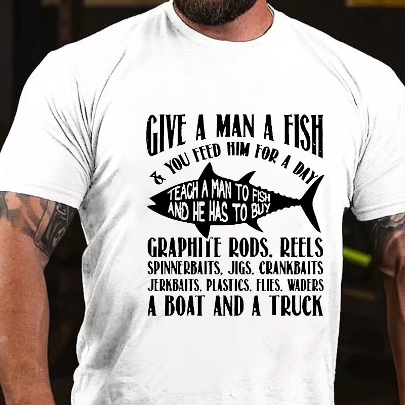 Give A Man A Fish & You Feed Him For A Day Teach A Man To Fish And He Has To Buy...T-shirt