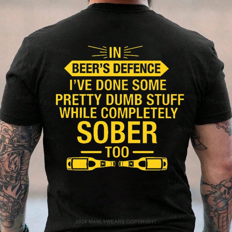 In Beer's Defence I've Done Some Pretty Dumb Stuff While Completely Sober Too T-Shirt