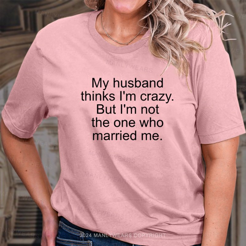 My Husband Think I'm Crazy But I'm Not The One Who Married Me T-Shirt