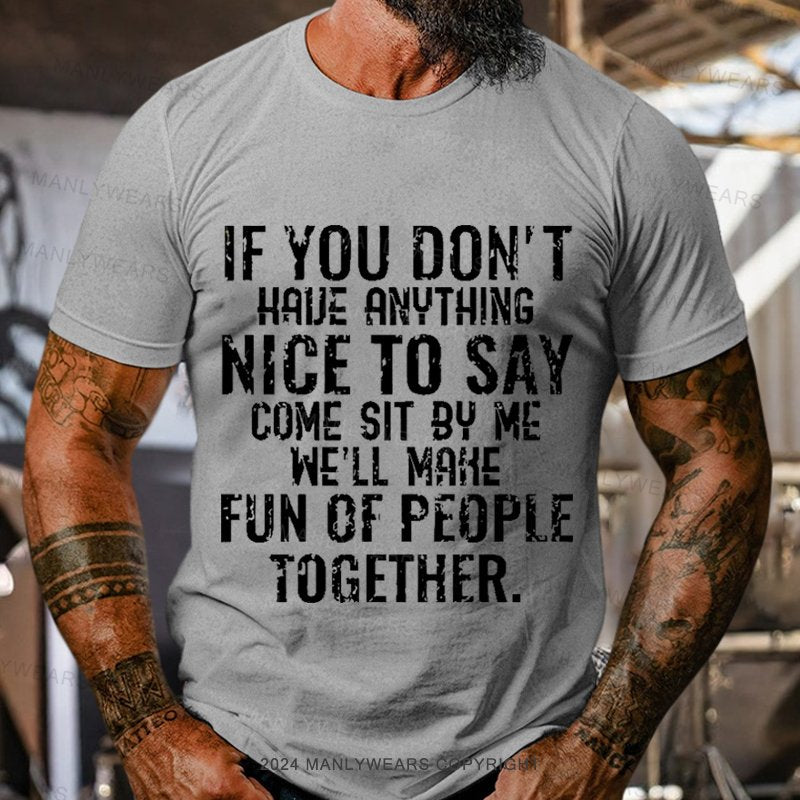 If You Don't Have Anything Nice To Say Come Sit By Me We'll Make Fun Of People Together T-Shirt